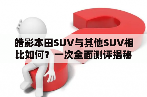 皓影本田SUV与其他SUV相比如何？一次全面测评揭秘！