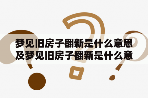 梦见旧房子翻新是什么意思及梦见旧房子翻新是什么意思啊