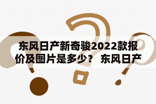 东风日产新奇骏2022款报价及图片是多少？ 东风日产最新推出的新奇骏在外观、配置、性能等方面都有所提升。该车的设计风格简约时尚，线条流畅自然。前脸采用了日产品牌家族式设计语言，大尺寸进气格栅配以横向镀铬条，营造出强烈的视觉冲击力。车身侧面造型流畅优美，起伏有致，带有时尚的运动气息。尾部的设计简约大方，搭配“悬浮式”尾灯，非常有科技感。