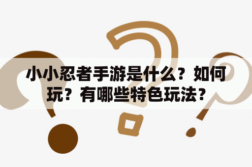 小小忍者手游是什么？如何玩？有哪些特色玩法？