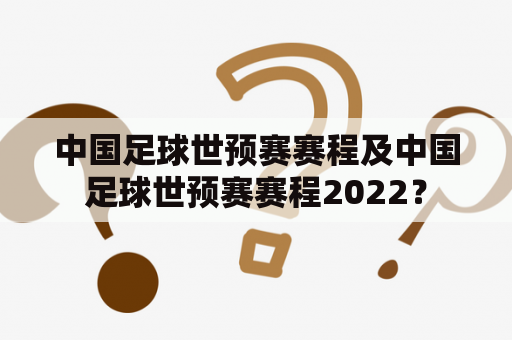 中国足球世预赛赛程及中国足球世预赛赛程2022？