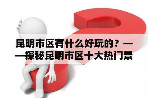 昆明市区有什么好玩的？——探秘昆明市区十大热门景点