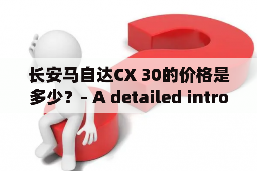 长安马自达CX 30的价格是多少？- A detailed introduction to the price of Changan Mazda CX 30