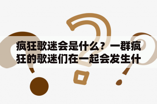 疯狂歌迷会是什么？一群疯狂的歌迷们在一起会发生什么？