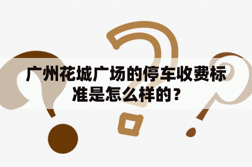 广州花城广场的停车收费标准是怎么样的？