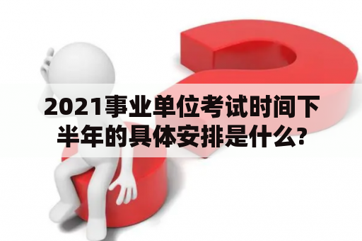 2021事业单位考试时间下半年的具体安排是什么?