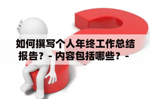 如何撰写个人年终工作总结报告？- 内容包括哪些？- 怎样提炼亮点及反思不足？