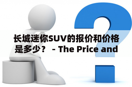 长城迷你SUV的报价和价格是多少？ - The Price and Cost of Great Wall Mini SUV