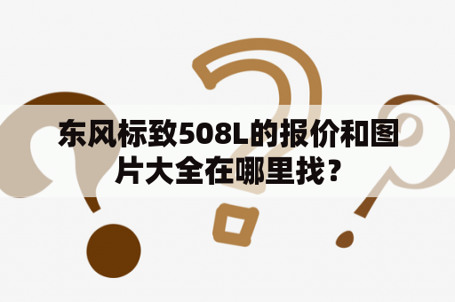 东风标致508L的报价和图片大全在哪里找？