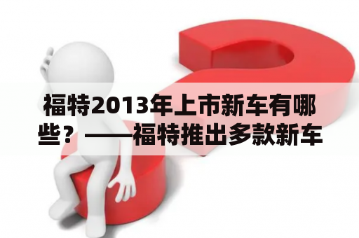 福特2013年上市新车有哪些？——福特推出多款新车迎接2013年