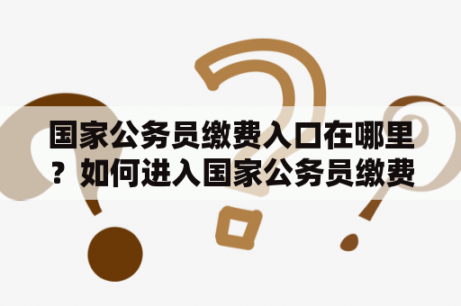 国家公务员缴费入口在哪里？如何进入国家公务员缴费入口官网？ 