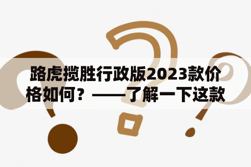 路虎揽胜行政版2023款价格如何？——了解一下这款豪华SUV