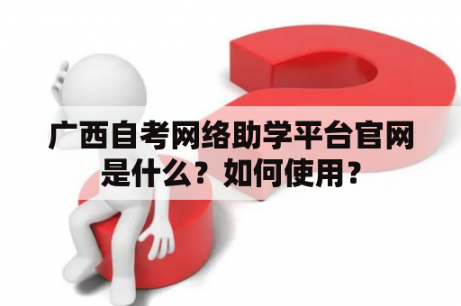 广西自考网络助学平台官网是什么？如何使用？