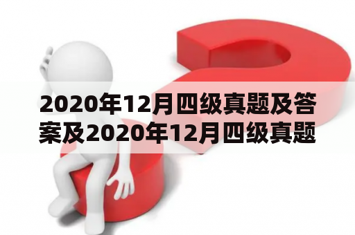 2020年12月四级真题及答案及2020年12月四级真题及答案解析汇总是哪里能找到？