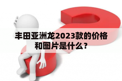 丰田亚洲龙2023款的价格和图片是什么？