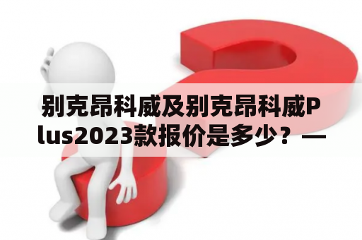 别克昂科威及别克昂科威Plus2023款报价是多少？——了解最新价格详情！