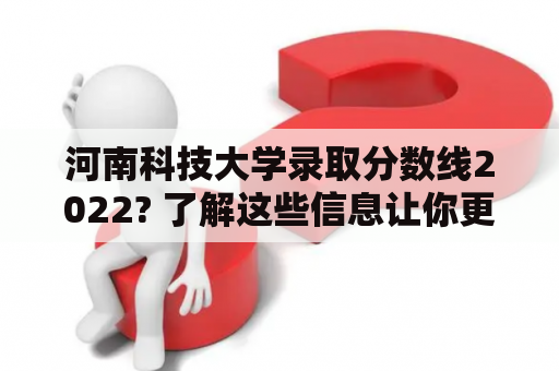 河南科技大学录取分数线2022? 了解这些信息让你更有把握申请成功!