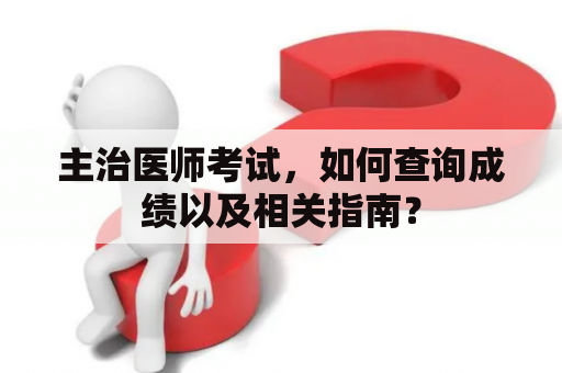 主治医师考试，如何查询成绩以及相关指南？