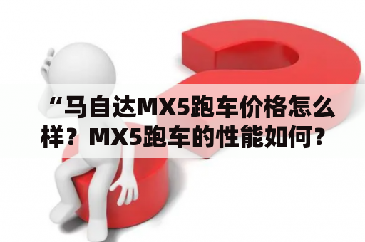 “马自达MX5跑车价格怎么样？MX5跑车的性能如何？”——这是许多车迷在选购跑车时经常会问的问题。那么现在就让我们来一探究竟吧！