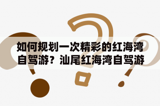 如何规划一次精彩的红海湾自驾游？汕尾红海湾自驾游攻略大全！