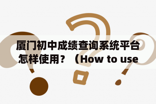 厦门初中成绩查询系统平台怎样使用？（How to use the platform for checking junior high school grades in Xiamen?）