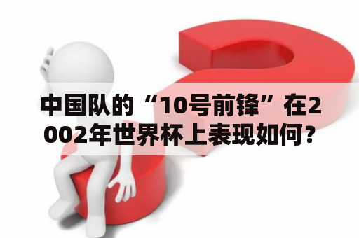 中国队的“10号前锋”在2002年世界杯上表现如何？这位球员现在何处？