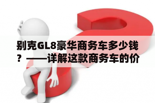 别克GL8豪华商务车多少钱？——详解这款商务车的价格与性能