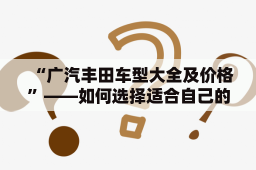 “广汽丰田车型大全及价格”——如何选择适合自己的广汽丰田车型？