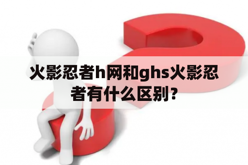 火影忍者h网和ghs火影忍者有什么区别？