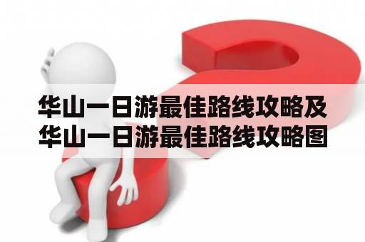 华山一日游最佳路线攻略及华山一日游最佳路线攻略图，怎么走才能看完华山的精华？