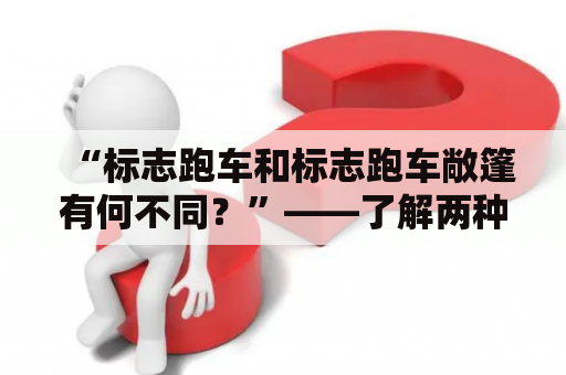 “标志跑车和标志跑车敞篷有何不同？”——了解两种车型的区别