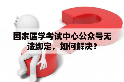 国家医学考试中心公众号无法绑定，如何解决？