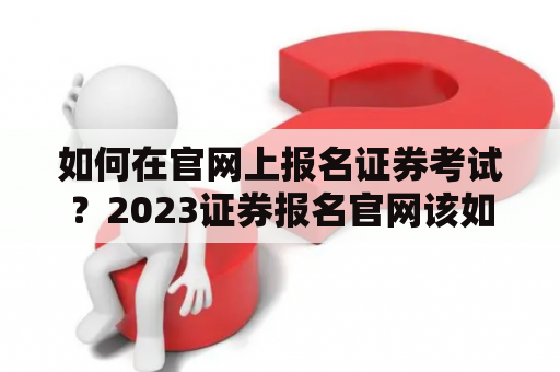 如何在官网上报名证券考试？2023证券报名官网该如何操作？