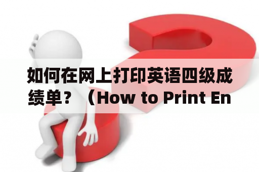 如何在网上打印英语四级成绩单？（How to Print English CET-4 Score Report Online?)