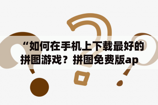 “如何在手机上下载最好的拼图游戏？拼图免费版app下载攻略请看这里！”