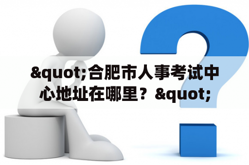 "合肥市人事考试中心地址在哪里？"