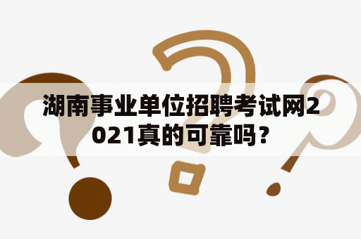 湖南事业单位招聘考试网2021真的可靠吗？