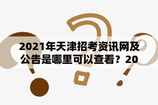 2021年天津招考资讯网及公告是哪里可以查看？2021年天津招考资讯网是指官方发布的关于天津市各类招考信息的网站，因此，考生们可以通过这个网站及时获得招考政策、报名流程、考试安排、成绩查询等信息。同时，天津市各级人力资源部门也会通过该网站发布公告，提醒考生注意事项并回答考生提出的问题。