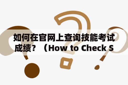 如何在官网上查询技能考试成绩？（How to Check Skill Test Scores on Official Website?）