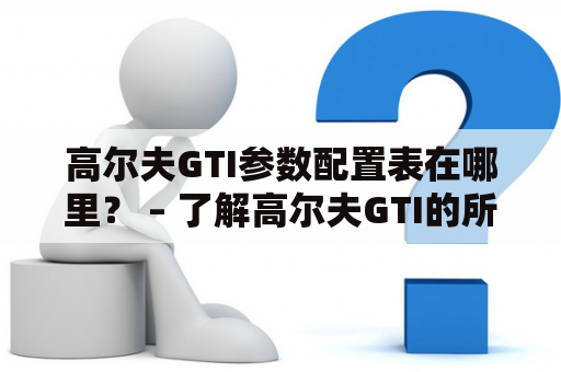 高尔夫GTI参数配置表在哪里？ – 了解高尔夫GTI的所有参数配置表