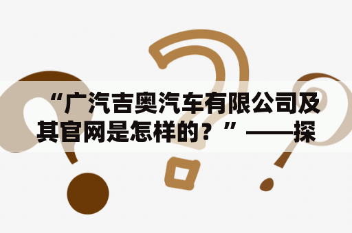 “广汽吉奥汽车有限公司及其官网是怎样的？”——探究这家汽车公司及其官网的特点