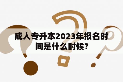 成人专升本2023年报名时间是什么时候？