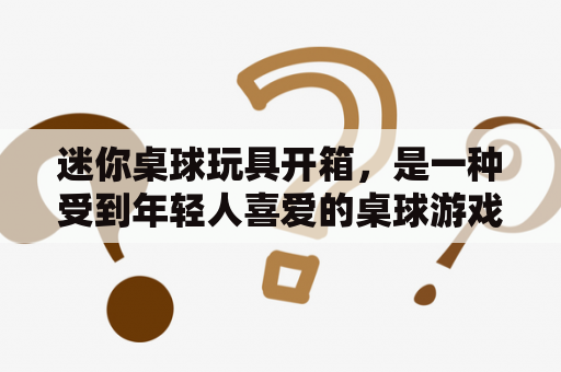 迷你桌球玩具开箱，是一种受到年轻人喜爱的桌球游戏。这种游戏通常使用迷你桌球来进行，这种迷你桌球通常是小巧玲珑的，对于桌子大小的要求也很低。今天我们来介绍一下迷你桌球及其玩具开箱。