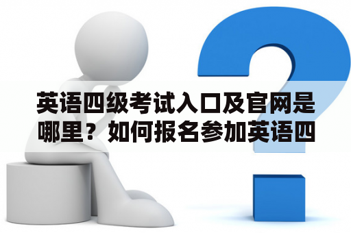 英语四级考试入口及官网是哪里？如何报名参加英语四级考试？！