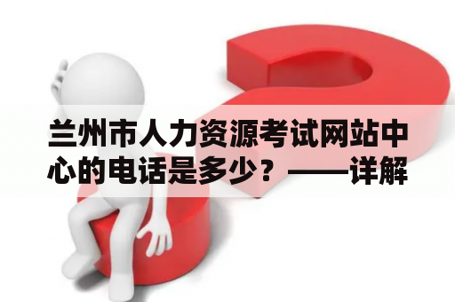 兰州市人力资源考试网站中心的电话是多少？——详解