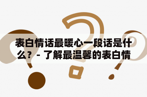 表白情话最暖心一段话是什么？- 了解最温馨的表白情话 （650字）