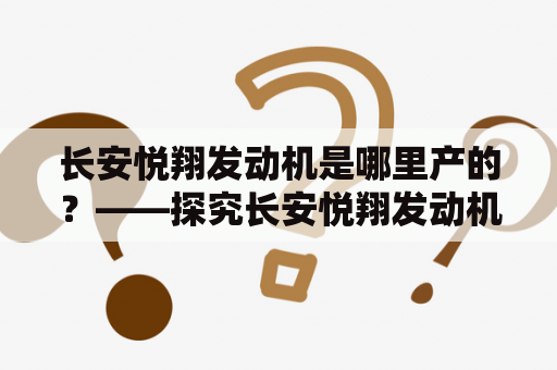 长安悦翔发动机是哪里产的？——探究长安悦翔发动机的生产来源