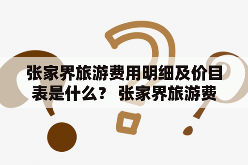 张家界旅游费用明细及价目表是什么？ 张家界旅游费用明细和价目表是旅游公司提供给游客的一份明细和价格清单，列出了前往张家界旅游所需的各种费用。