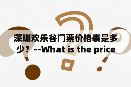 深圳欢乐谷门票价格表是多少？--What is the price list for Shenzhen Happy Valley tickets?