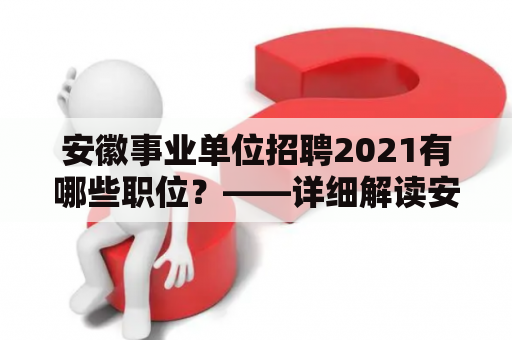 安徽事业单位招聘2021有哪些职位？——详细解读安徽事业单位招聘2021职位表